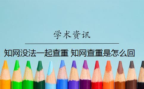 知网没法一起查重 知网查重是怎么回事？