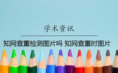 知网查重检测图片吗 知网查重时图片或屏幕截图会被检测到吗？