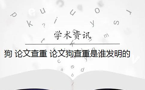 狗 论文查重 论文狗查重是谁发明的？