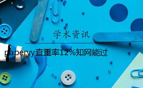 paperyy查重率12%知网能过吗 paperyy重复率低,学校知网可以通过吗？