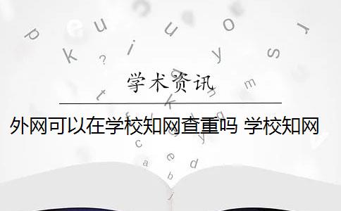 外网可以在学校知网查重吗 学校知网查重时互联网上的东西都可以查出来吗？