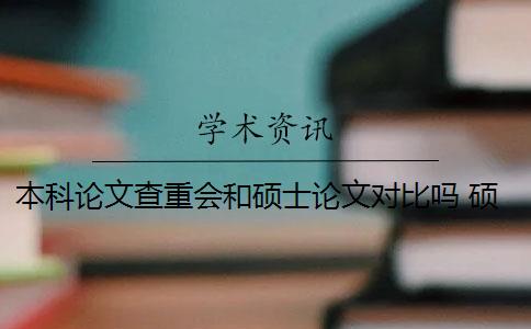 本科论文查重会和硕士论文对比吗 硕士论文引用了本科论文的内容会被查重吗？