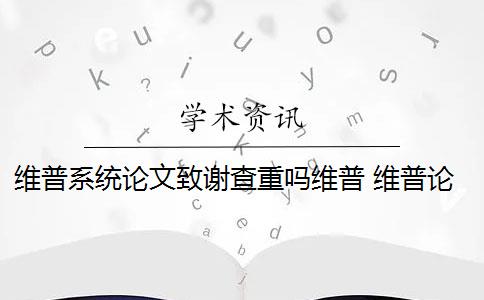 维普系统论文致谢查重吗维普 维普论文查重怎么样？