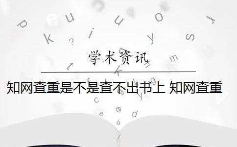 知网查重是不是查不出书上 知网查重系统是什么？