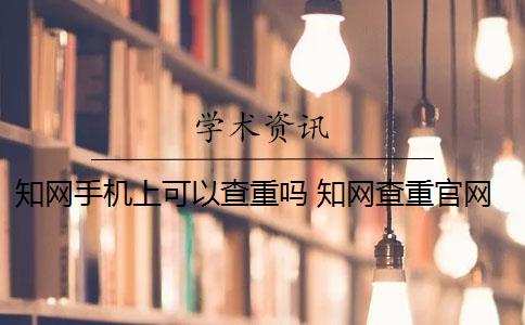 知网手机上可以查重吗 知网查重官网可以买吗？