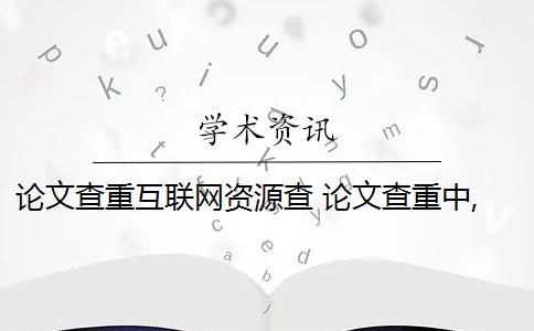 论文查重互联网资源查 论文查重中,互联网的文档资源能被检测出来吗？