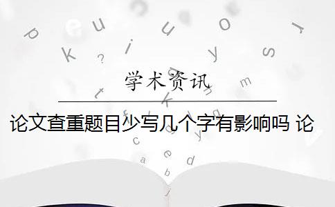 论文查重题目少写几个字有影响吗 论文查重需要查重哪些内容？