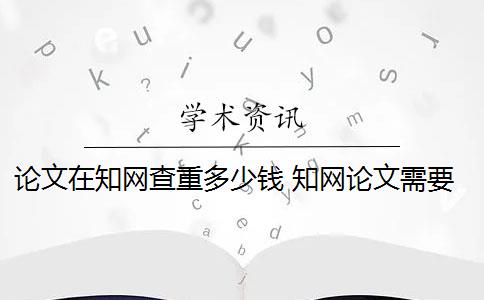 论文在知网查重多少钱 知网论文需要付费查重吗？