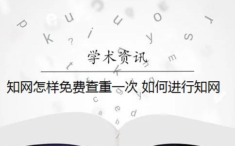 知网怎样免费查重一次 如何进行知网查重？