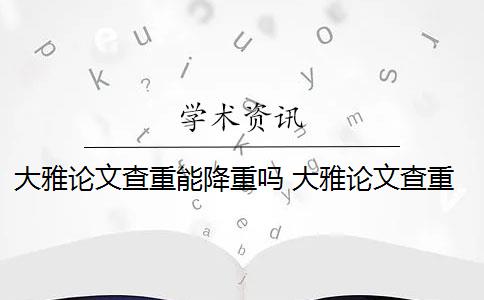 大雅论文查重能降重吗 大雅论文查重需要收费吗？