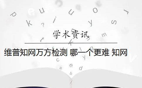 维普知网万方检测 哪一个更难 知网、万方、维普有什么区别？