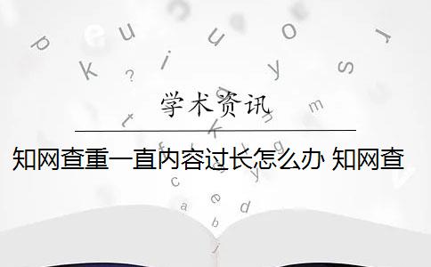 知网查重一直内容过长怎么办 知网查重是怎么回事？