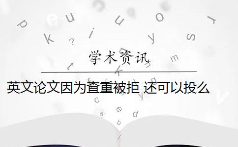 英文论文因为查重被拒 还可以投么 论文因查重过高而被退稿,可以重投该杂志么？