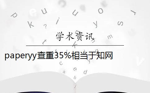 paperyy查重35%相当于知网的多少 paperyy至尊版查重出来有5个查重报告吗？