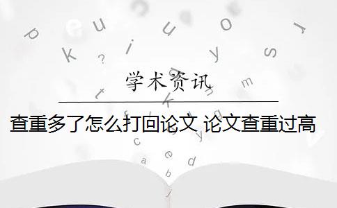 查重多了怎么打回论文 论文查重过高怎么办？