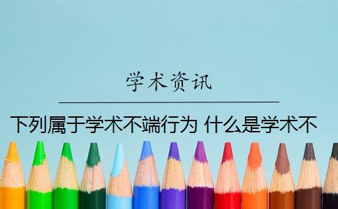 下列属于学术不端行为 什么是学术不端行为？