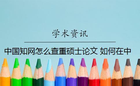 中国知网怎么查重硕士论文 如何在中国知网里查找硕士或者博士论文？