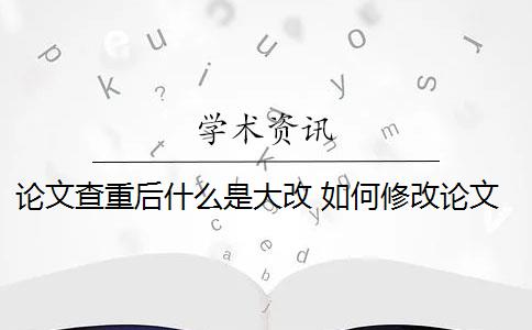 论文查重后什么是大改 如何修改论文查重？