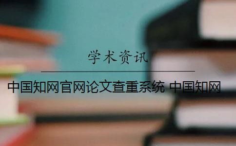 中国知网官网论文查重系统 中国知网论文查重系统是什么？