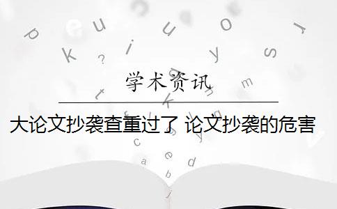 大论文抄袭查重过了 论文抄袭的危害有哪些？