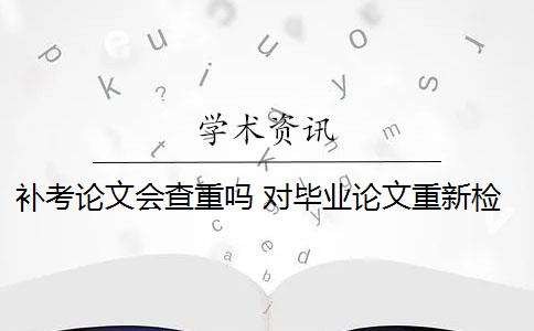 补考论文会查重吗 对毕业论文重新检测论文致谢吗？