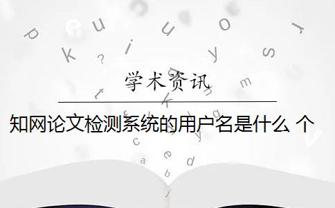 知网论文检测系统的用户名是什么 个人在中国知网可以进行论文检索吗？
