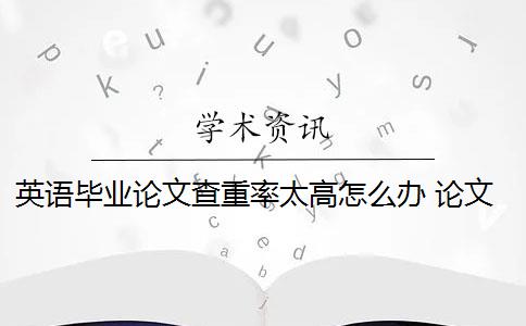 英语毕业论文查重率太高怎么办 论文查重过高怎么办？