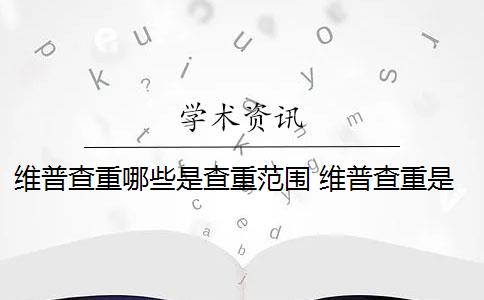 维普查重哪些是查重范围 维普查重是什么意思？