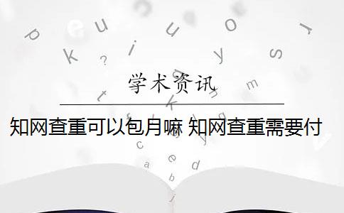 知网查重可以包月嘛 知网查重需要付费吗？