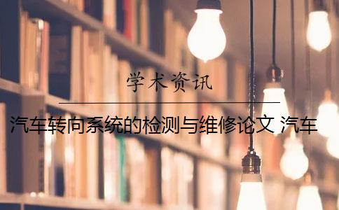 汽车转向系统的检测与维修论文 汽车转向系统故障的诊断与维修主要内容和要求是什么？