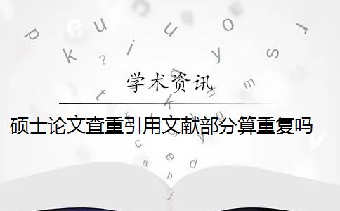 硕士论文查重引用文献部分算重复吗 硕士毕业论文引用自己已发表的论文查重会算重复吗？