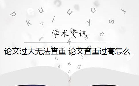 论文过大无法查重 论文查重过高怎么办？