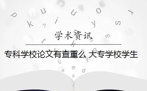 专科学校论文有查重么 大专学校学生毕业论文需要通过知网查重吗？