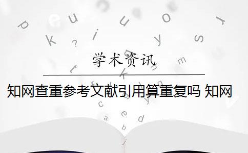 知网查重参考文献引用算重复吗 知网查重时参考文献会重复吗？