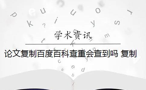 论文复制百度百科查重会查到吗 复制百度百科的文字会被论文查重检测出来吗？