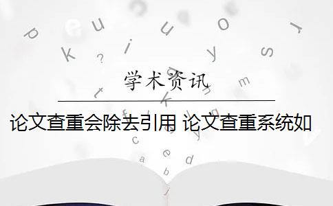 论文查重会除去引用 论文查重系统如何去除本人已发表的论文？