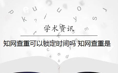 知网查重可以锁定时间吗 知网查重是怎么回事？