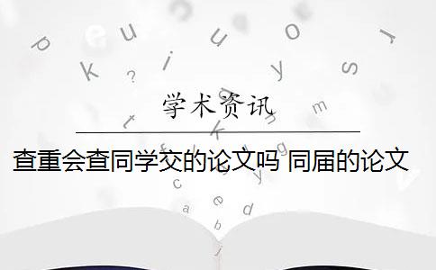 查重会查同学交的论文吗 同届的论文会被查重到吗？