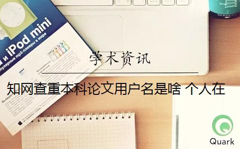 知网查重本科论文用户名是啥 个人在中国知网可以进行论文查重吗？