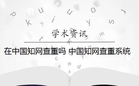 在中国知网查重吗 中国知网查重系统怎么样？