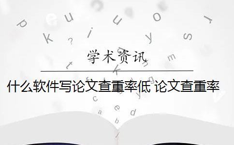 什么软件写论文查重率低 论文查重率高低是怎么回事？