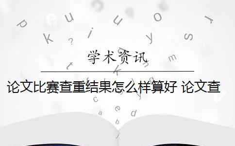 论文比赛查重结果怎么样算好 论文查重怎么查？