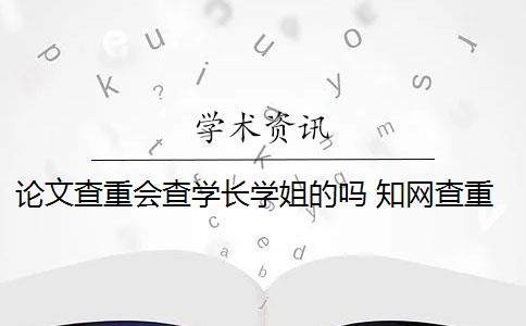 论文查重会查学长学姐的吗 知网查重数据库会收录学姐学长本科论文吗？