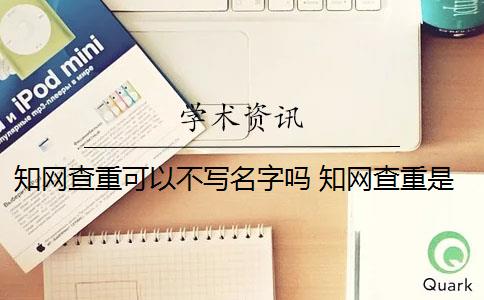 知网查重可以不写名字吗 知网查重是怎么回事？