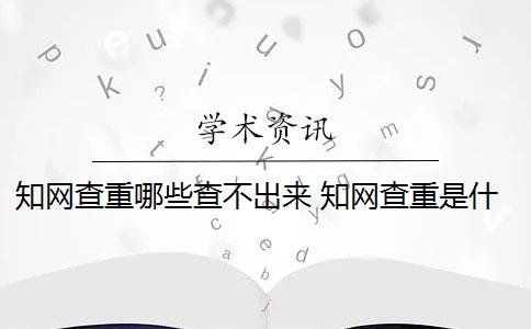 知网查重哪些查不出来 知网查重是什么意思？