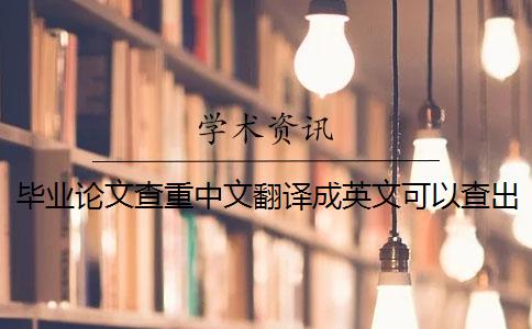 毕业论文查重中文翻译成英文可以查出来吗 知网论文查重能百分之百中英文互译吗？