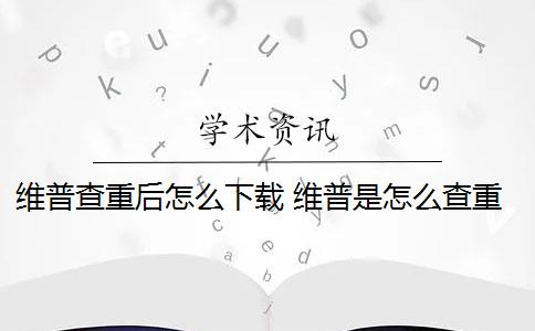 维普查重后怎么下载 维普是怎么查重的？