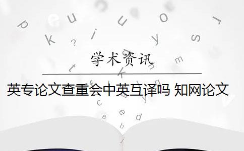 英专论文查重会中英互译吗 知网论文查重能百分之百中英文互译吗？