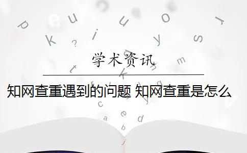 知网查重遇到的问题 知网查重是怎么回事？