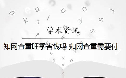 知网查重旺季省钱吗 知网查重需要付费吗？